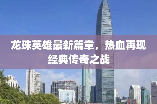 龍珠英雄最新篇章，熱血再現(xiàn)經(jīng)典傳奇之戰(zhàn)