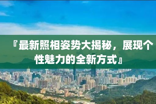 『最新照相姿勢大揭秘，展現(xiàn)個性魅力的全新方式』