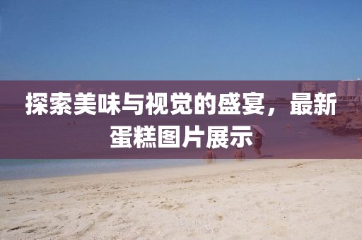 探索美味與視覺(jué)的盛宴，最新蛋糕圖片展示