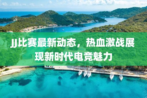 JJ比賽最新動態(tài)，熱血激戰(zhàn)展現(xiàn)新時代電競魅力