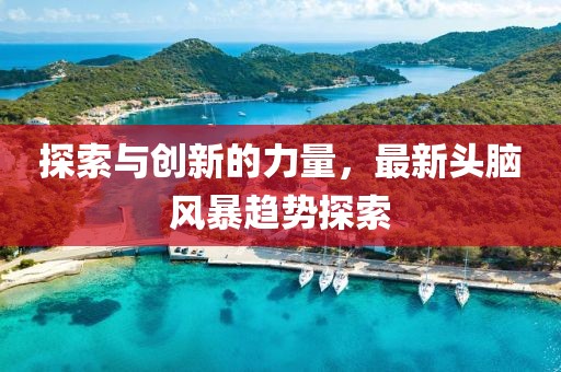 探索與創(chuàng)新的力量，最新頭腦風暴趨勢探索