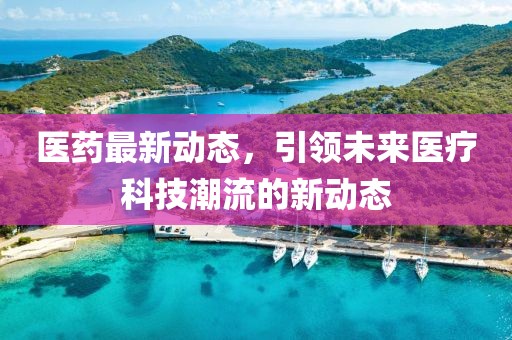 醫(yī)藥最新動(dòng)態(tài)，引領(lǐng)未來(lái)醫(yī)療科技潮流的新動(dòng)態(tài)