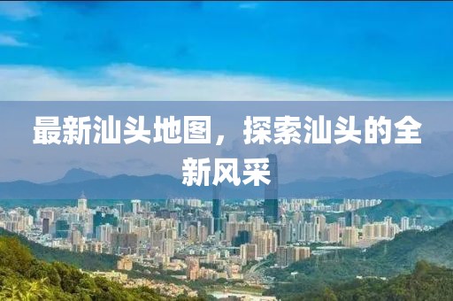 最新汕頭地圖，探索汕頭的全新風(fēng)采