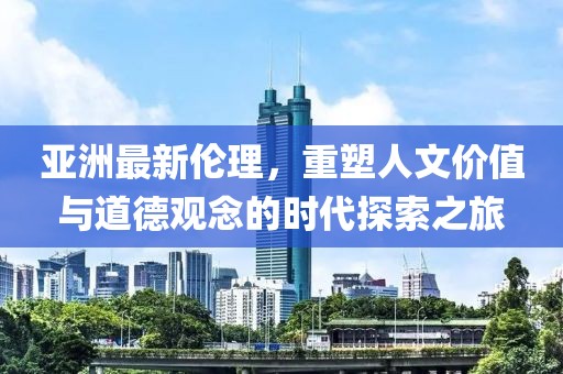 亞洲最新倫理，重塑人文價值與道德觀念的時代探索之旅
