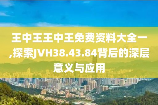 王中王王中王免費(fèi)資料大全一,探索JVH38.43.84背后的深層意義與應(yīng)用
