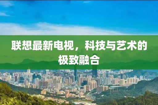 聯(lián)想最新電視，科技與藝術(shù)的極致融合