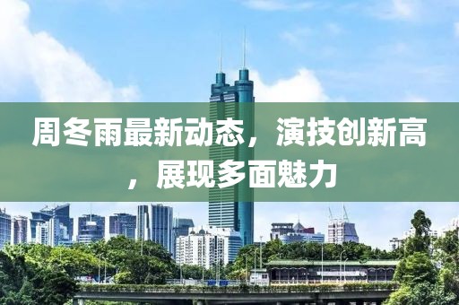 周冬雨最新動態(tài)，演技創(chuàng)新高，展現(xiàn)多面魅力