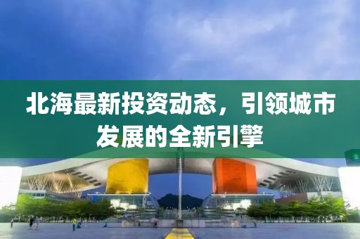 北海最新投資動態(tài)，引領城市發(fā)展的全新引擎