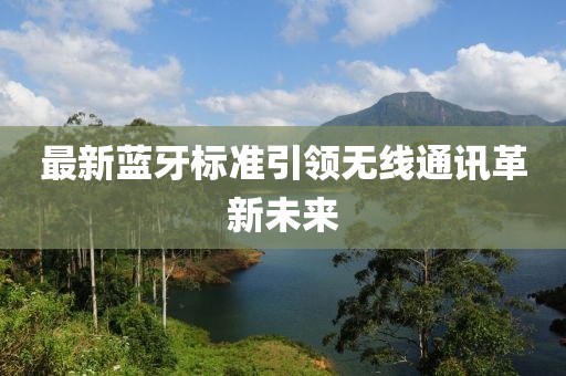 最新藍(lán)牙標(biāo)準(zhǔn)引領(lǐng)無(wú)線通訊革新未來(lái)