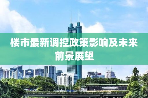 樓市最新調(diào)控政策影響及未來(lái)前景展望