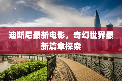 迪斯尼最新電影，奇幻世界最新篇章探索