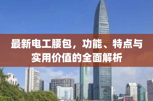 最新電工腰包，功能、特點與實用價值的全面解析