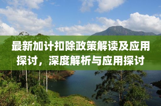 最新加計(jì)扣除政策解讀及應(yīng)用探討，深度解析與應(yīng)用探討