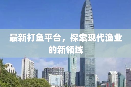 最新打魚平臺，探索現(xiàn)代漁業(yè)的新領(lǐng)域
