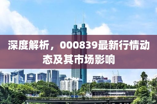 深度解析，000839最新行情動態(tài)及其市場影響