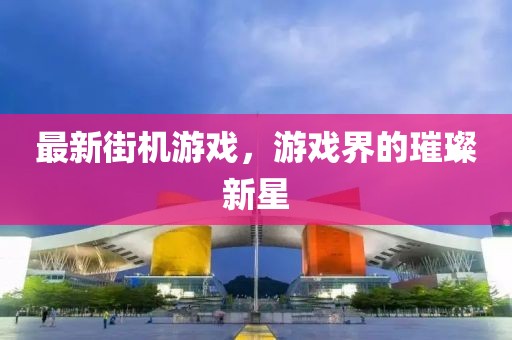 最新街機游戲，游戲界的璀璨新星