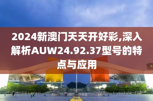 2024新澳門天天開好彩,深入解析AUW24.92.37型號的特點與應(yīng)用