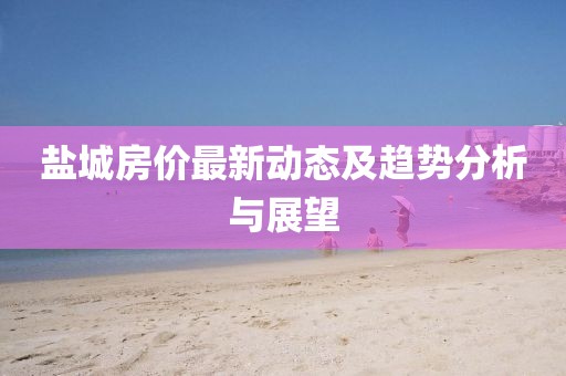 鹽城房價最新動態(tài)及趨勢分析與展望