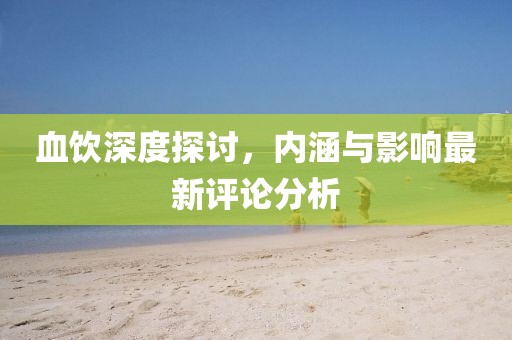 血飲深度探討，內(nèi)涵與影響最新評論分析