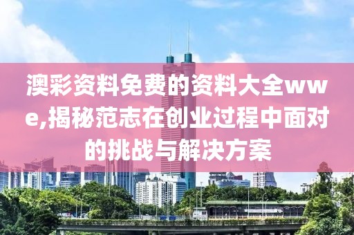 澳彩資料免費(fèi)的資料大全wwe,揭秘范志在創(chuàng)業(yè)過(guò)程中面對(duì)的挑戰(zhàn)與解決方案