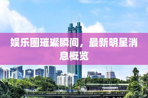 娛樂圈璀璨瞬間，最新明星消息概覽