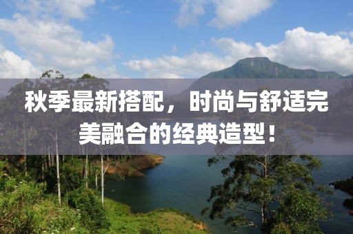 秋季最新搭配，時尚與舒適完美融合的經(jīng)典造型！
