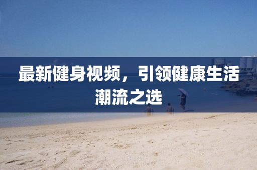 最新健身視頻，引領(lǐng)健康生活潮流之選