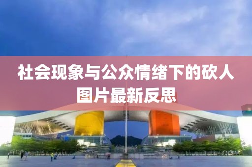 社會現(xiàn)象與公眾情緒下的砍人圖片最新反思