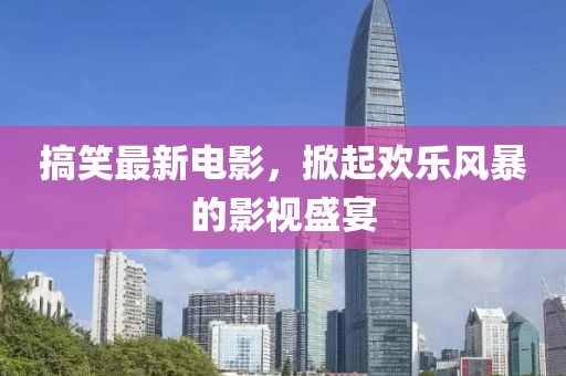 搞笑最新電影，掀起歡樂(lè)風(fēng)暴的影視盛宴