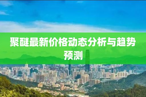 聚醚最新價格動態(tài)分析與趨勢預(yù)測