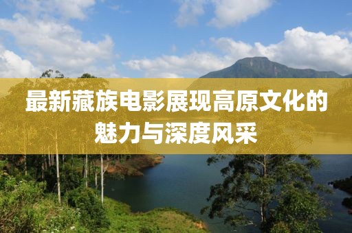 最新藏族電影展現(xiàn)高原文化的魅力與深度風(fēng)采