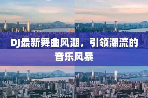 DJ最新舞曲風(fēng)潮，引領(lǐng)潮流的音樂風(fēng)暴