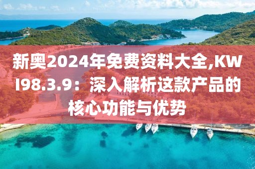 新奧2024年免費(fèi)資料大全,KWI98.3.9：深入解析這款產(chǎn)品的核心功能與優(yōu)勢(shì)