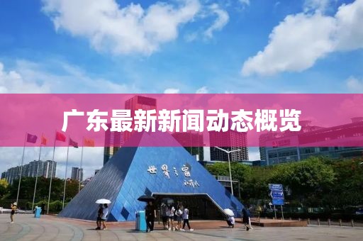 廣東最新新聞動態(tài)概覽