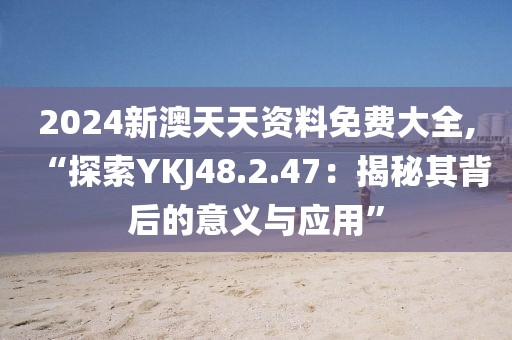 2024新澳天天資料免費大全,“探索YKJ48.2.47：揭秘其背后的意義與應用”