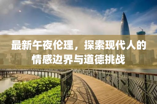最新午夜倫理，探索現(xiàn)代人的情感邊界與道德挑戰(zhàn)