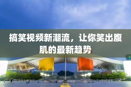 搞笑視頻新潮流，讓你笑出腹肌的最新趨勢