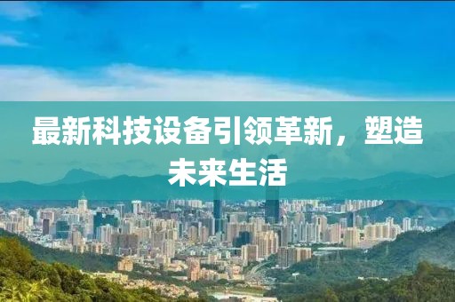 最新科技設(shè)備引領(lǐng)革新，塑造未來(lái)生活