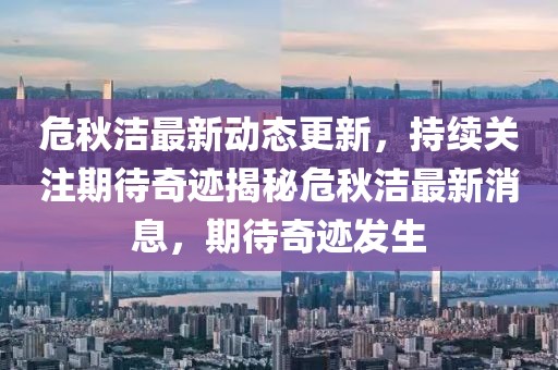 危秋潔最新動態(tài)更新，持續(xù)關(guān)注期待奇跡揭秘危秋潔最新消息，期待奇跡發(fā)生