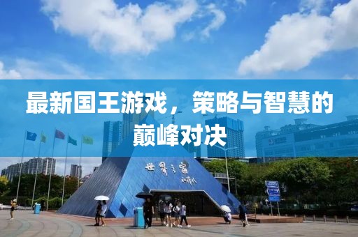 最新國(guó)王游戲，策略與智慧的巔峰對(duì)決