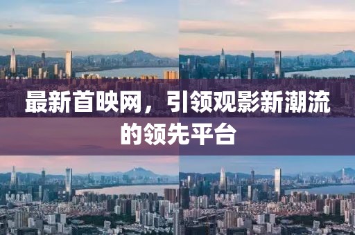 最新首映網(wǎng)，引領(lǐng)觀影新潮流的領(lǐng)先平臺(tái)