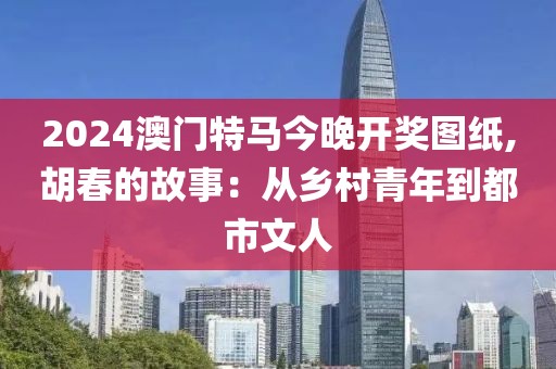 2024澳門特馬今晚開獎圖紙,胡春的故事：從鄉(xiāng)村青年到都市文人