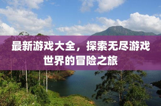 最新游戲大全，探索無(wú)盡游戲世界的冒險(xiǎn)之旅