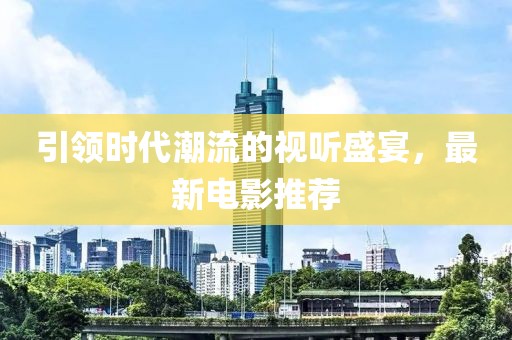 引領(lǐng)時代潮流的視聽盛宴，最新電影推薦