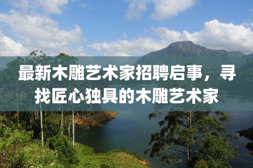 最新木雕藝術(shù)家招聘啟事，尋找匠心獨具的木雕藝術(shù)家
