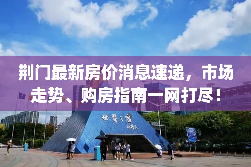 荊門最新房價(jià)消息速遞，市場走勢、購房指南一網(wǎng)打盡！