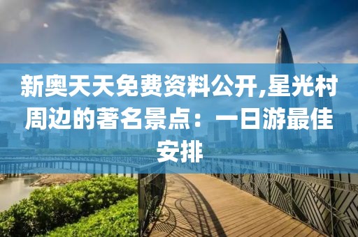 新奧天天免費(fèi)資料公開,星光村周邊的著名景點(diǎn)：一日游最佳安排