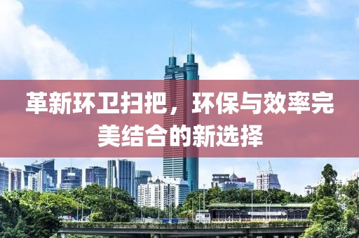 革新環(huán)衛(wèi)掃把，環(huán)保與效率完美結(jié)合的新選擇