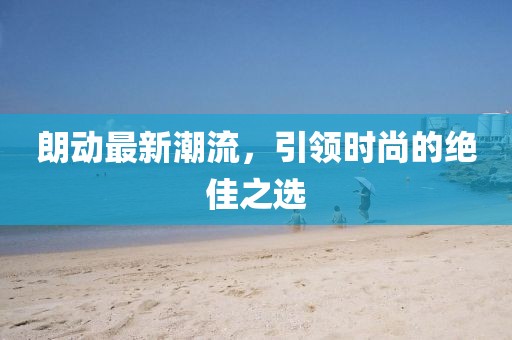 朗動(dòng)最新潮流，引領(lǐng)時(shí)尚的絕佳之選