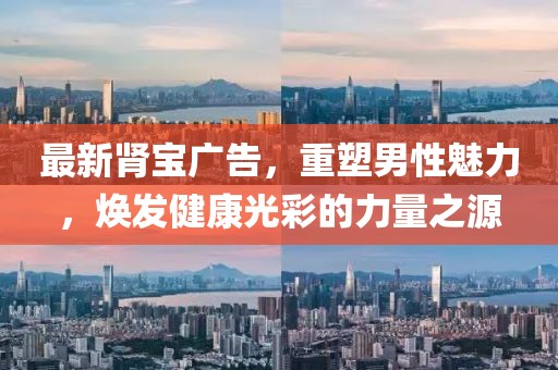 最新腎寶廣告，重塑男性魅力，煥發(fā)健康光彩的力量之源